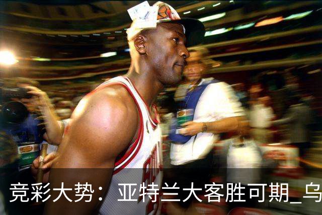 竞彩大势：亚特兰大客胜可期 乌迪内斯力保不败
