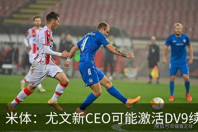 米体：尤文新CEO可能激活DV9续约谈判，球员年薪要价800万欧